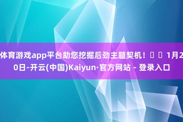 体育游戏app平台助您挖掘后劲主题契机！		　　1月20日-开云(中国)Kaiyun·官方网站 - 登录入口