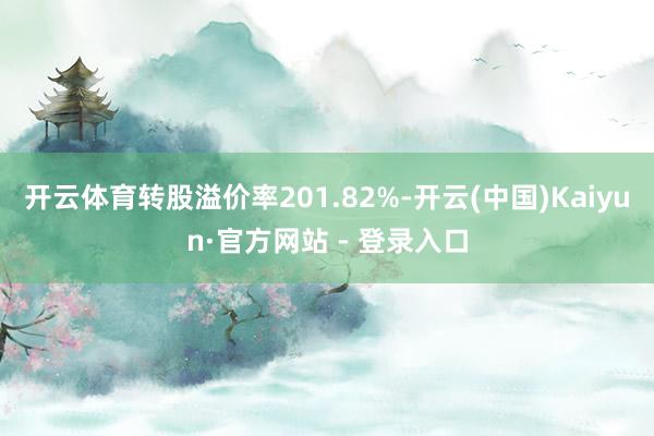 开云体育转股溢价率201.82%-开云(中国)Kaiyun·