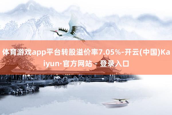 体育游戏app平台转股溢价率7.05%-开云(中国)Kaiy
