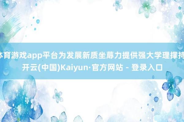 体育游戏app平台为发展新质坐蓐力提供强大学理撑持-开云(中国)Kaiyun·官方网站 - 登录入口