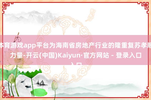 体育游戏app平台为海南省房地产行业的隆重复苏孝顺力量-开云(中国)Kaiyun·官方网站 - 登录入口