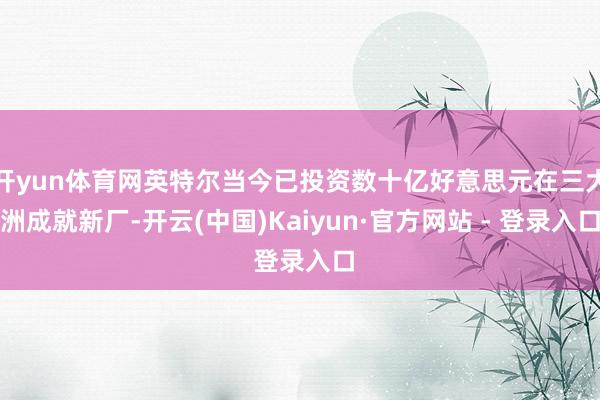 开yun体育网英特尔当今已投资数十亿好意思元在三大洲成就新厂-开云(中国)Kaiyun·官方网站 - 登录入口