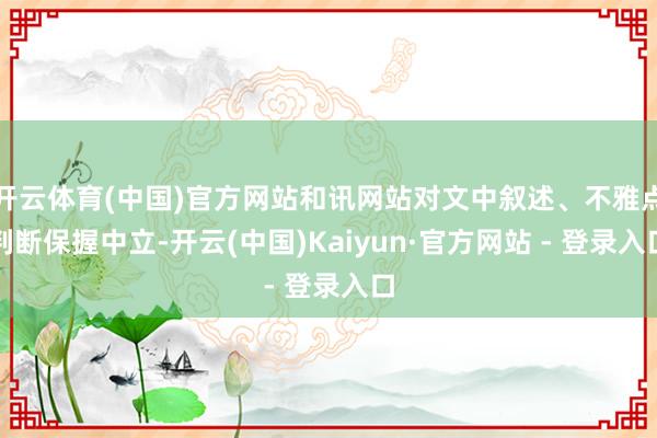 开云体育(中国)官方网站和讯网站对文中叙述、不雅点判断保握中立-开云(中国)Kaiyun·官方网站 - 登录入口