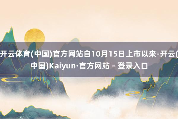 开云体育(中国)官方网站自10月15日上市以来-开云(中国)Kaiyun·官方网站 - 登录入口