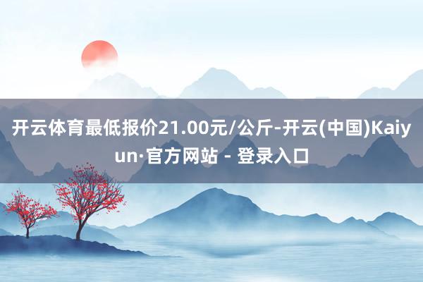 开云体育最低报价21.00元/公斤-开云(中国)Kaiyun