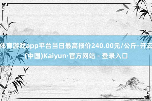 体育游戏app平台当日最高报价240.00元/公斤-开云(中