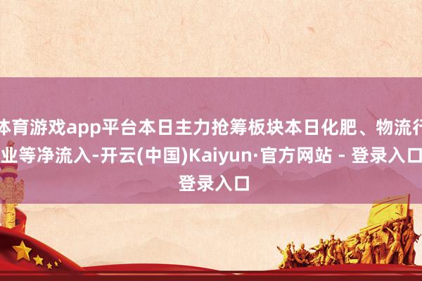 体育游戏app平台本日主力抢筹板块本日化肥、物流行业等净流入