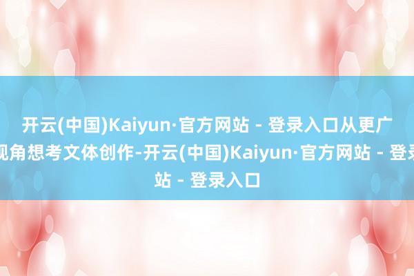 开云(中国)Kaiyun·官方网站 - 登录入口从更广袤的视