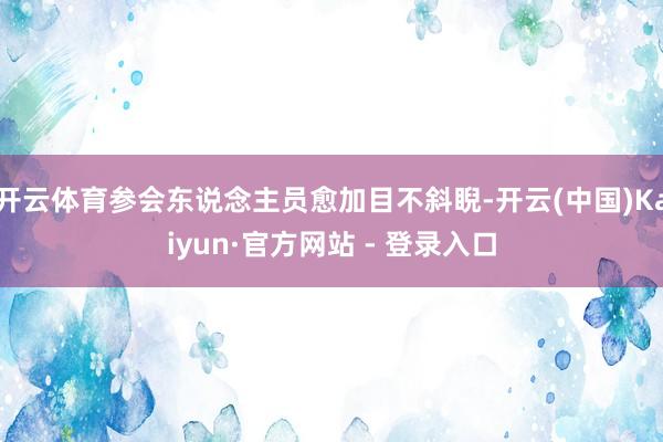 开云体育参会东说念主员愈加目不斜睨-开云(中国)Kaiyun