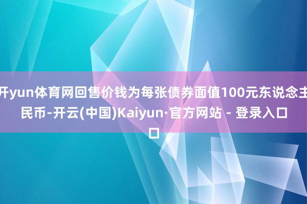 开yun体育网回售价钱为每张债券面值100元东说念主民币-开