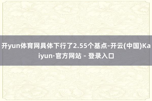 开yun体育网具体下行了2.55个基点-开云(中国)Kaiyun·官方网站 - 登录入口