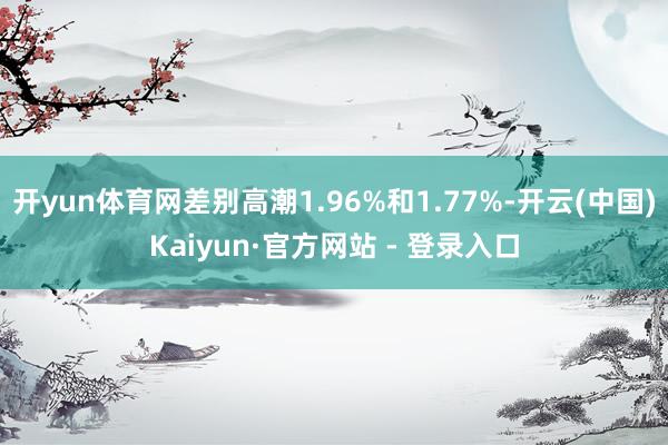 开yun体育网差别高潮1.96%和1.77%-开云(中国)Kaiyun·官方网站 - 登录入口