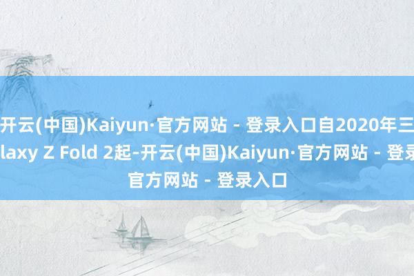 开云(中国)Kaiyun·官方网站 - 登录入口自2020年三星Galaxy Z Fold 2起-开云(中国)Kaiyun·官方网站 - 登录入口