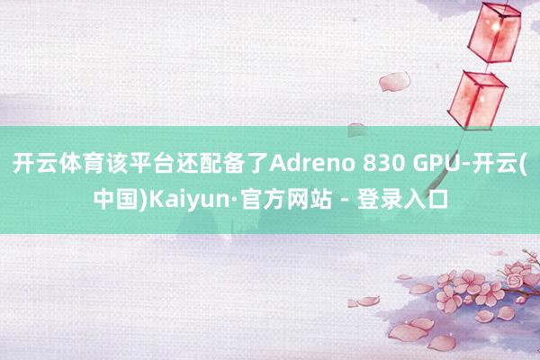 开云体育该平台还配备了Adreno 830 GPU-开云(中国)Kaiyun·官方网站 - 登录入口