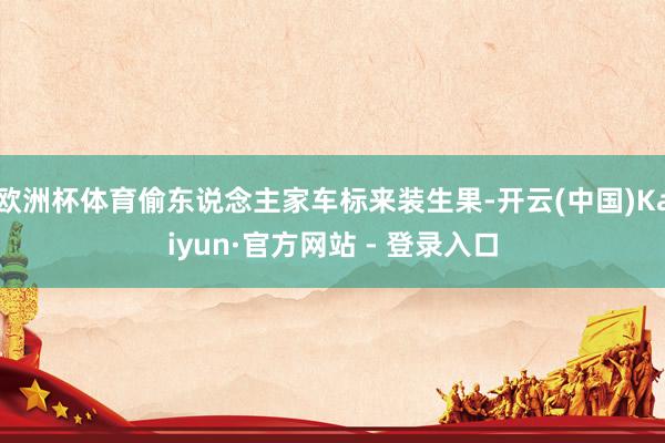 欧洲杯体育偷东说念主家车标来装生果-开云(中国)Kaiyun·官方网站 - 登录入口