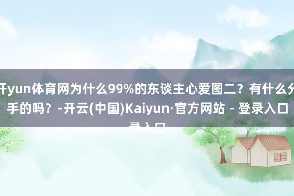 开yun体育网为什么99%的东谈主心爱图二？有什么分手的吗？-开云(中国)Kaiyun·官方网站 - 登录入口