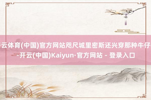 开云体育(中国)官方网站咫尺城里密斯还兴穿那种牛仔裙-开云(中国)Kaiyun·官方网站 - 登录入口