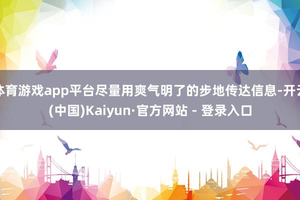 体育游戏app平台尽量用爽气明了的步地传达信息-开云(中国)Kaiyun·官方网站 - 登录入口