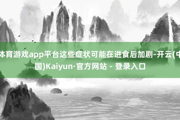 体育游戏app平台这些症状可能在进食后加剧-开云(中国)Kaiyun·官方网站 - 登录入口