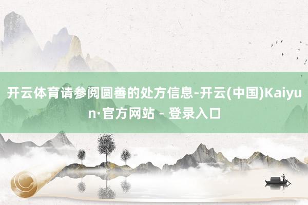 开云体育请参阅圆善的处方信息-开云(中国)Kaiyun·官方网站 - 登录入口
