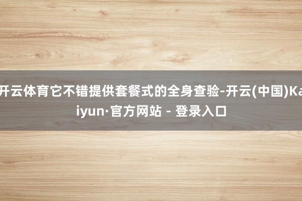 开云体育它不错提供套餐式的全身查验-开云(中国)Kaiyun·官方网站 - 登录入口