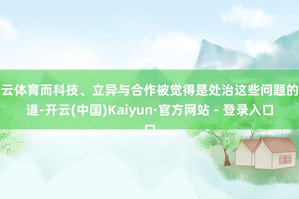 开云体育而科技、立异与合作被觉得是处治这些问题的要道-开云(中国)Kaiyun·官方网站 - 登录入口