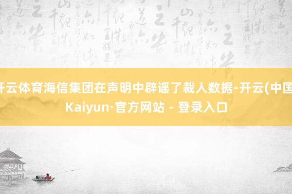 开云体育海信集团在声明中辟谣了裁人数据-开云(中国)Kaiyun·官方网站 - 登录入口