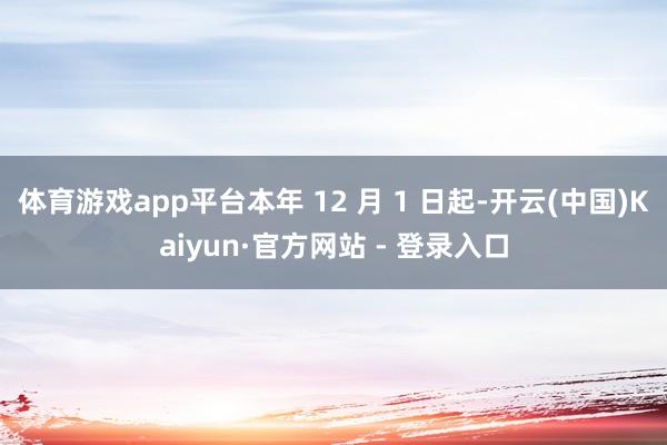 体育游戏app平台本年 12 月 1 日起-开云(中国)Kaiyun·官方网站 - 登录入口