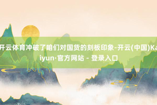 开云体育冲破了咱们对国货的刻板印象-开云(中国)Kaiyun·官方网站 - 登录入口