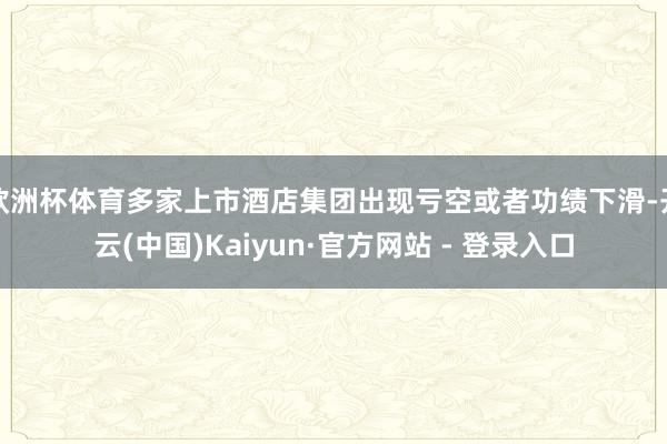 欧洲杯体育多家上市酒店集团出现亏空或者功绩下滑-开云(中国)Kaiyun·官方网站 - 登录入口