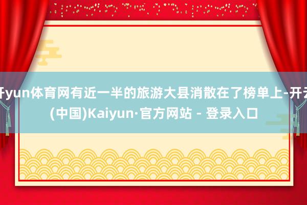 开yun体育网有近一半的旅游大县消散在了榜单上-开云(中国)Kaiyun·官方网站 - 登录入口
