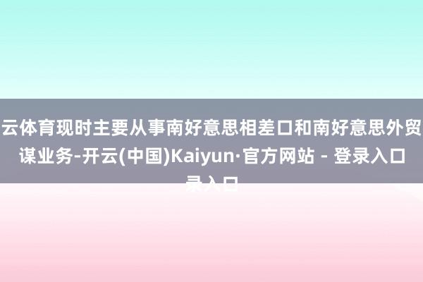 开云体育现时主要从事南好意思相差口和南好意思外贸参谋业务-开云(中国)Kaiyun·官方网站 - 登录入口