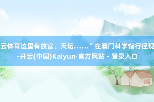 开云体育这里有故宫、天坛……”在澳门科学馆行径现场-开云(中国)Kaiyun·官方网站 - 登录入口
