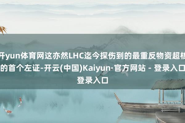 开yun体育网这亦然LHC迄今探伤到的最重反物资超核的首个左证-开云(中国)Kaiyun·官方网站 - 登录入口