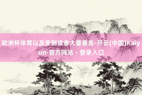 欧洲杯体育以及受到读者大量善良-开云(中国)Kaiyun·官方网站 - 登录入口