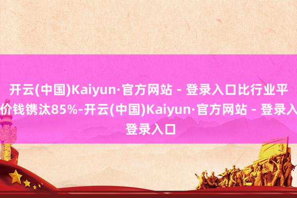 开云(中国)Kaiyun·官方网站 - 登录入口比行业平均价