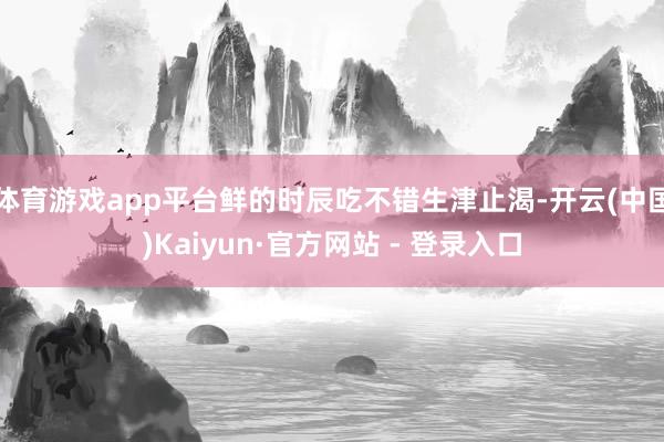 体育游戏app平台鲜的时辰吃不错生津止渴-开云(中国)Kai