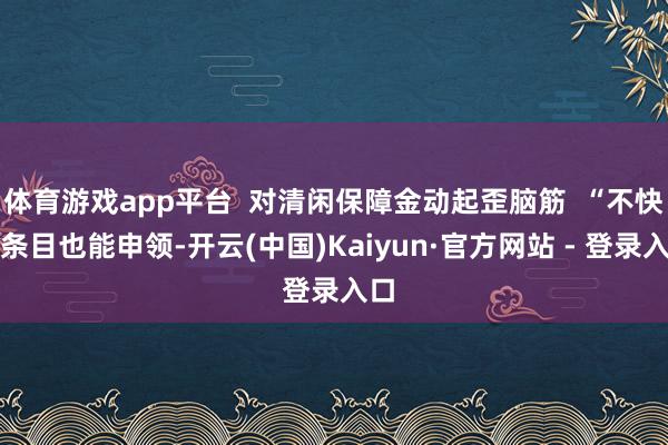 体育游戏app平台  对清闲保障金动起歪脑筋  “不快活条目