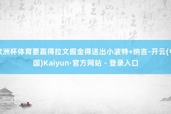 欧洲杯体育要赢得拉文掘金得送出小波特+纳吉-开云(中国)Ka