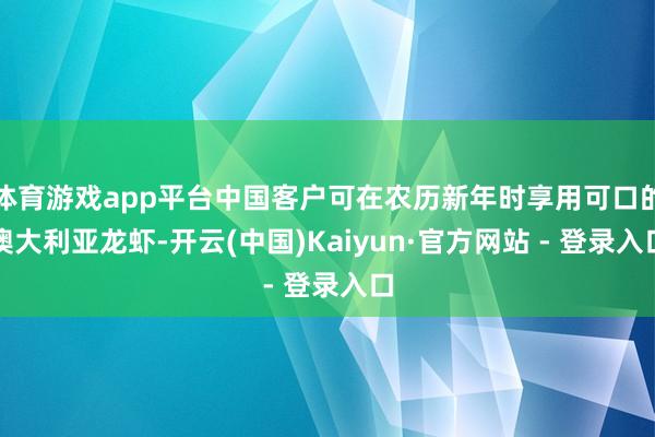 体育游戏app平台中国客户可在农历新年时享用可口的澳大利亚龙虾-开云(中国)Kaiyun·官方网站 - 登录入口