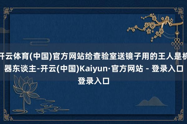 开云体育(中国)官方网站给查验室送镜子用的王人是机器东谈主-