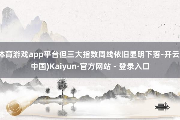 体育游戏app平台但三大指数周线依旧显明下落-开云(中国)K