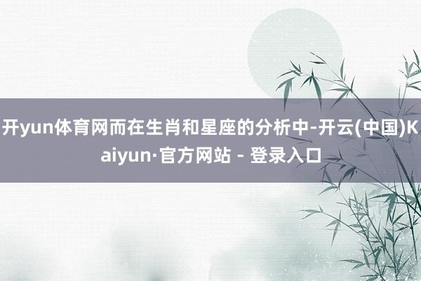 开yun体育网而在生肖和星座的分析中-开云(中国)Kaiyun·官方网站 - 登录入口