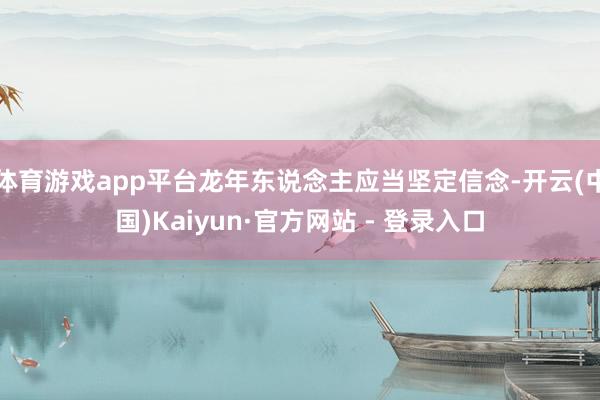 体育游戏app平台龙年东说念主应当坚定信念-开云(中国)Kaiyun·官方网站 - 登录入口