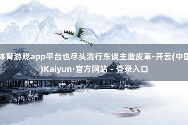 体育游戏app平台也尽头流行东谈主造皮草-开云(中国)Kaiyun·官方网站 - 登录入口