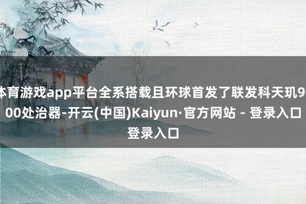 体育游戏app平台全系搭载且环球首发了联发科天玑9400处治