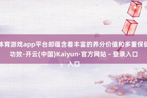 体育游戏app平台却蕴含着丰富的养分价值和多重保健功效-开云