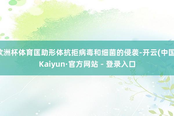 欧洲杯体育匡助形体抗拒病毒和细菌的侵袭-开云(中国)Kaiy