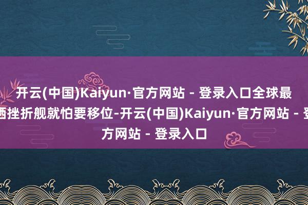 开云(中国)Kaiyun·官方网站 - 登录入口全球最大的两栖挫折舰就怕要移位-开云(中国)Kaiyun·官方网站 - 登录入口