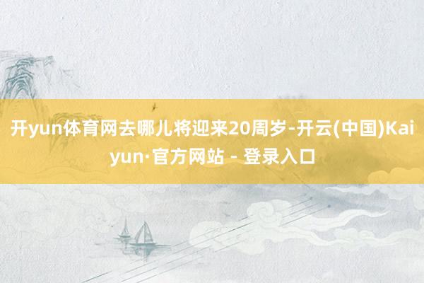 开yun体育网去哪儿将迎来20周岁-开云(中国)Kaiyun·官方网站 - 登录入口